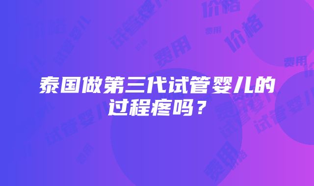 泰国做第三代试管婴儿的过程疼吗？