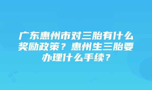 广东惠州市对三胎有什么奖励政策？惠州生三胎要办理什么手续？