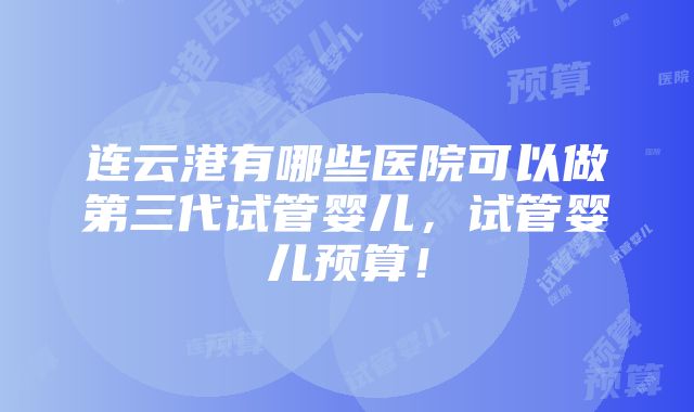 连云港有哪些医院可以做第三代试管婴儿，试管婴儿预算！