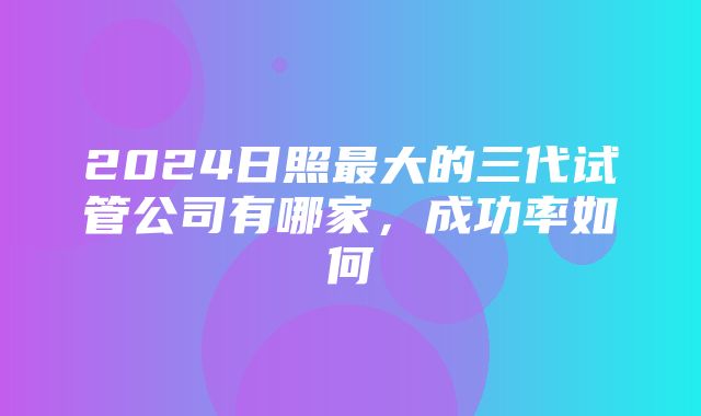 2024日照最大的三代试管公司有哪家，成功率如何