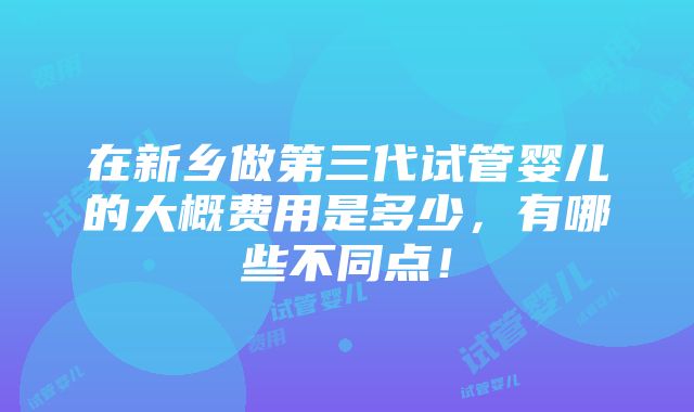 在新乡做第三代试管婴儿的大概费用是多少，有哪些不同点！