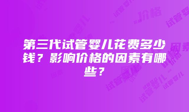 第三代试管婴儿花费多少钱？影响价格的因素有哪些？