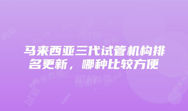 马来西亚三代试管机构排名更新，哪种比较方便