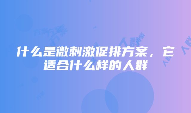 什么是微刺激促排方案，它适合什么样的人群