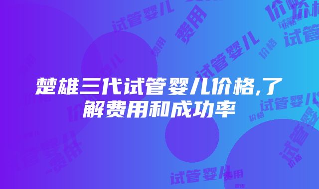 楚雄三代试管婴儿价格,了解费用和成功率