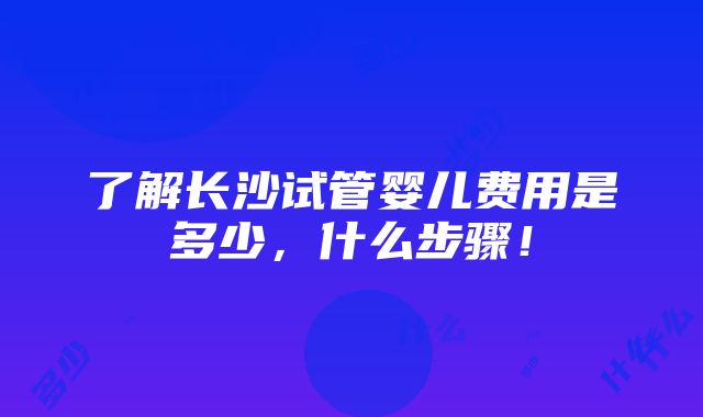 了解长沙试管婴儿费用是多少，什么步骤！