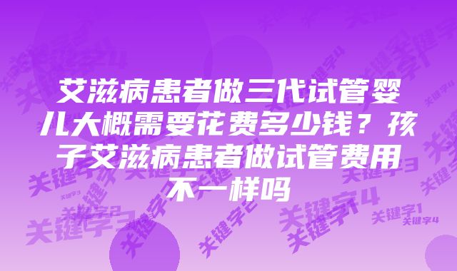 艾滋病患者做三代试管婴儿大概需要花费多少钱？孩子艾滋病患者做试管费用不一样吗