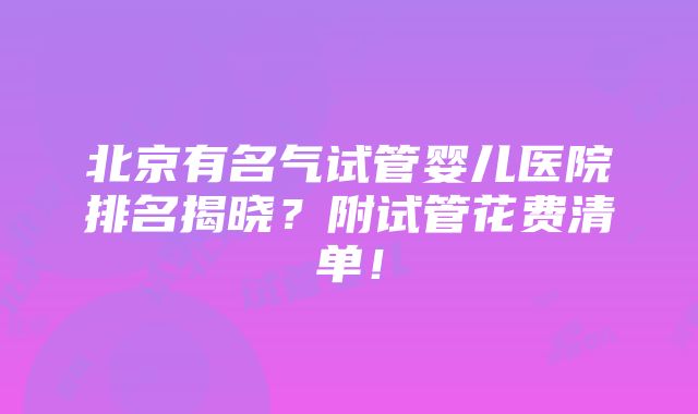 北京有名气试管婴儿医院排名揭晓？附试管花费清单！