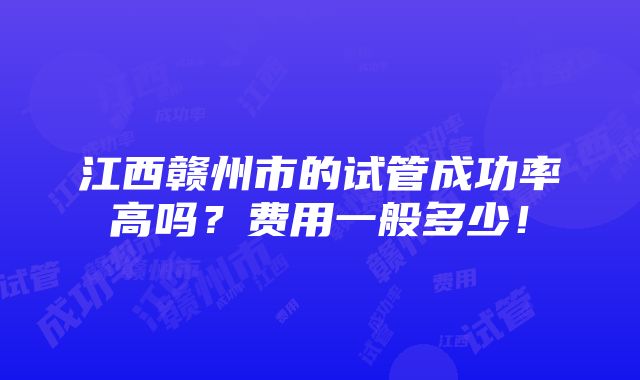 江西赣州市的试管成功率高吗？费用一般多少！