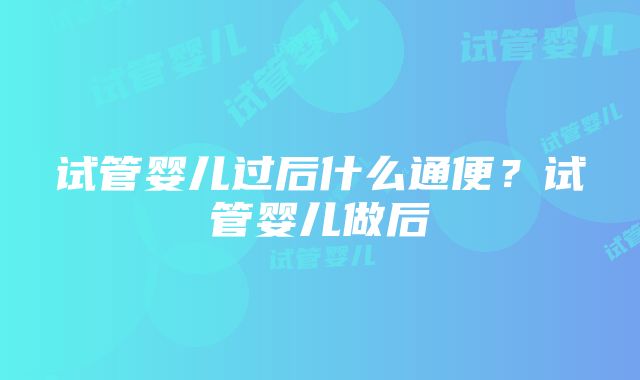 试管婴儿过后什么通便？试管婴儿做后