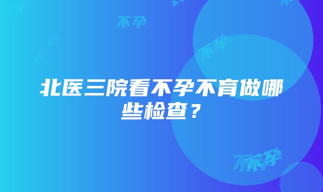 北医三院看不孕不育做哪些检查？