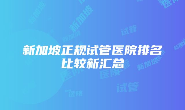 新加坡正规试管医院排名比较新汇总