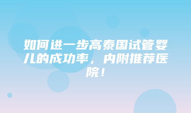 如何进一步高泰国试管婴儿的成功率，内附推荐医院！