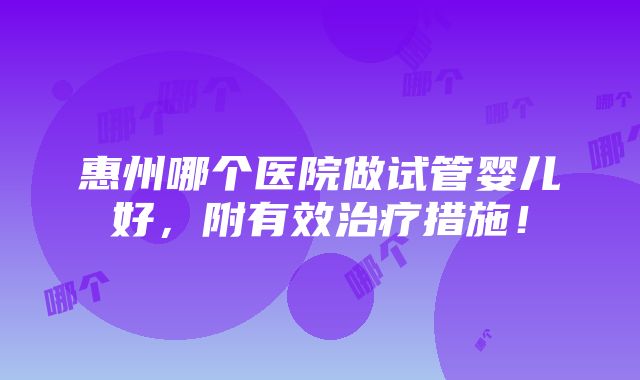 惠州哪个医院做试管婴儿好，附有效治疗措施！