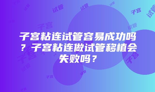 子宫粘连试管容易成功吗？子宫粘连做试管移植会失败吗？