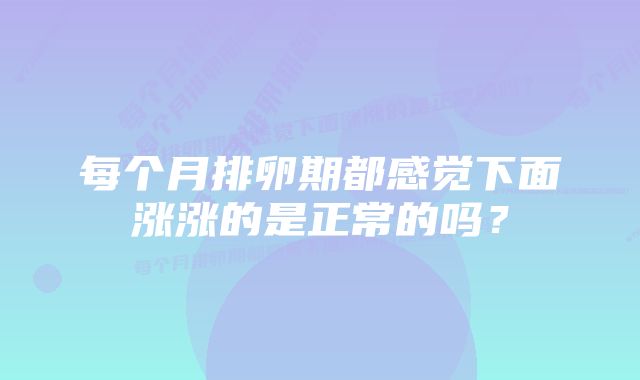 每个月排卵期都感觉下面涨涨的是正常的吗？