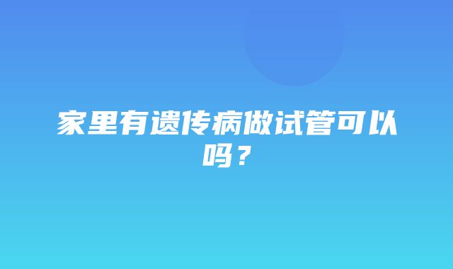 家里有遗传病做试管可以吗？