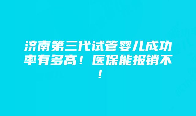 济南第三代试管婴儿成功率有多高！医保能报销不！