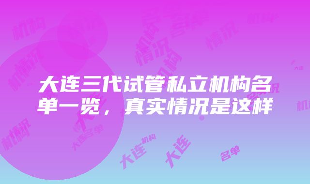 大连三代试管私立机构名单一览，真实情况是这样