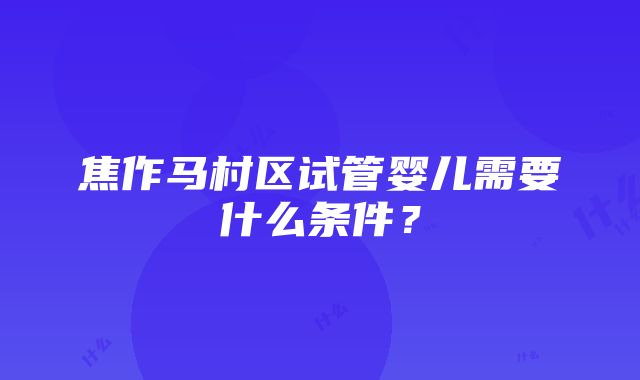 焦作马村区试管婴儿需要什么条件？