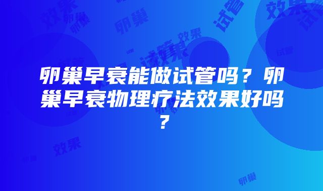 卵巢早衰能做试管吗？卵巢早衰物理疗法效果好吗？