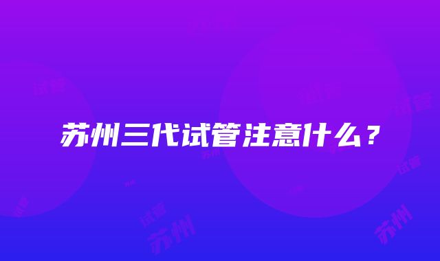 苏州三代试管注意什么？