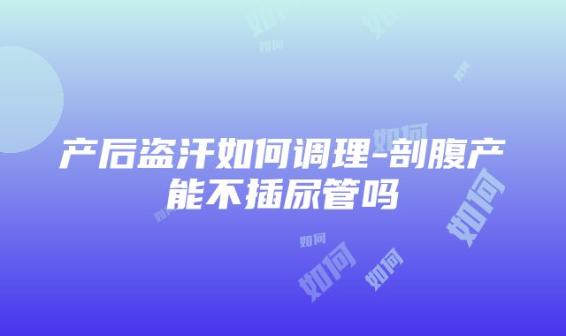 产后盗汗如何调理-剖腹产能不插尿管吗