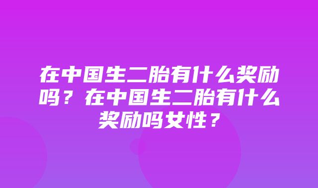 在中国生二胎有什么奖励吗？在中国生二胎有什么奖励吗女性？