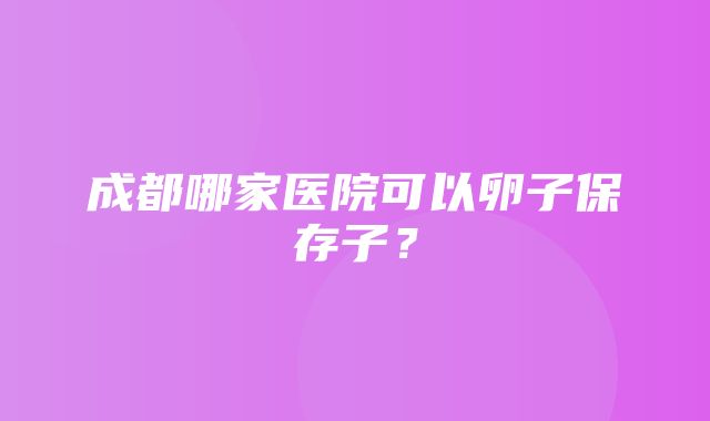 成都哪家医院可以卵子保存子？