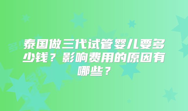 泰国做三代试管婴儿要多少钱？影响费用的原因有哪些？