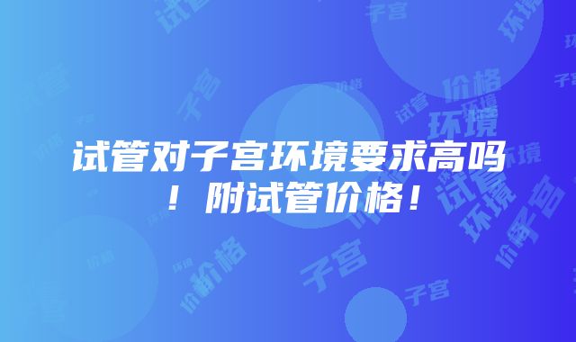 试管对子宫环境要求高吗！附试管价格！