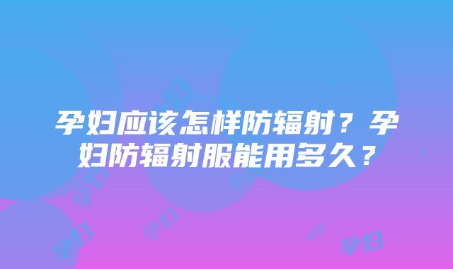 孕妇应该怎样防辐射？孕妇防辐射服能用多久？