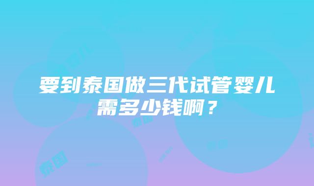 要到泰国做三代试管婴儿需多少钱啊？