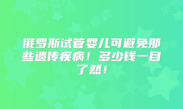 俄罗斯试管婴儿可避免那些遗传疾病！多少钱一目了然！