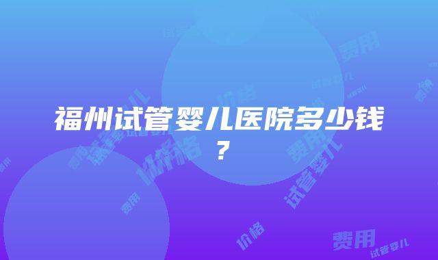 福州试管婴儿医院多少钱？