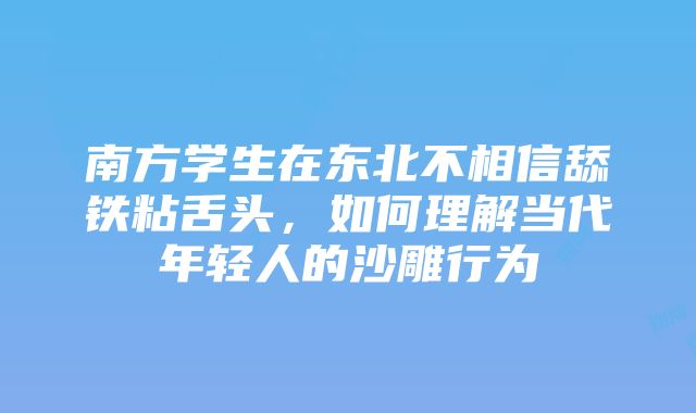 南方学生在东北不相信舔铁粘舌头，如何理解当代年轻人的沙雕行为