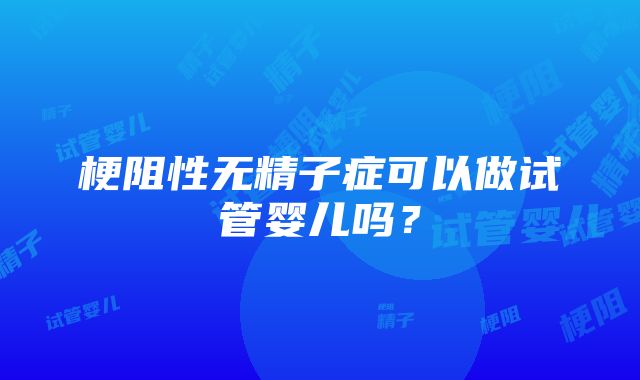 梗阻性无精子症可以做试管婴儿吗？