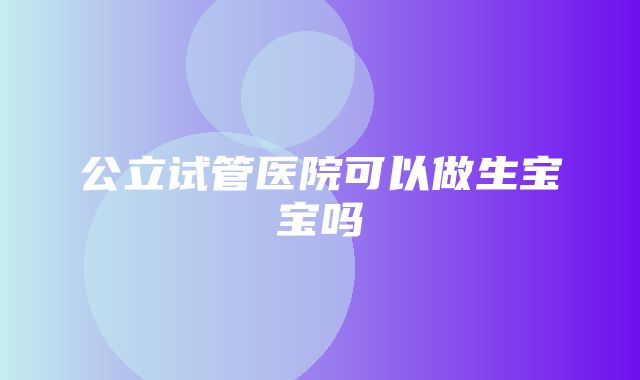 公立试管医院可以做生宝宝吗