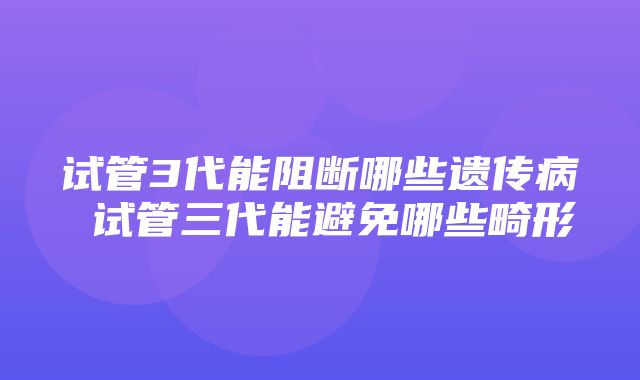 试管3代能阻断哪些遗传病 试管三代能避免哪些畸形