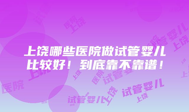 上饶哪些医院做试管婴儿比较好！到底靠不靠谱！