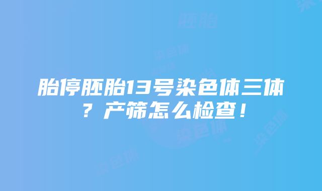 胎停胚胎13号染色体三体？产筛怎么检查！