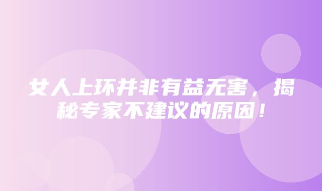 女人上环并非有益无害，揭秘专家不建议的原因！