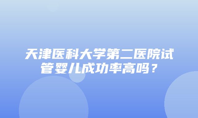 天津医科大学第二医院试管婴儿成功率高吗？