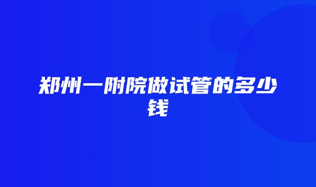 郑州一附院做试管的多少钱