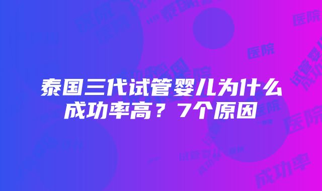 泰国三代试管婴儿为什么成功率高？7个原因