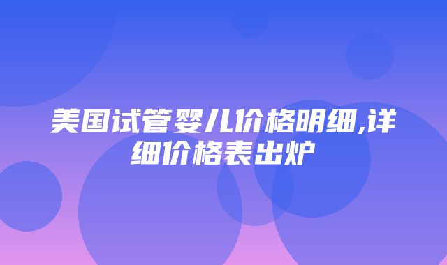 美国试管婴儿价格明细,详细价格表出炉