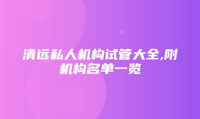 清远私人机构试管大全,附机构名单一览