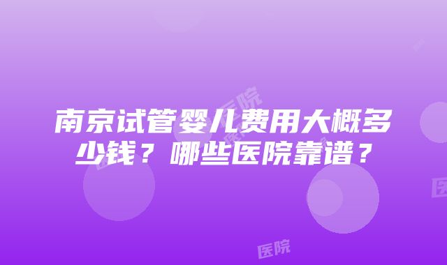 南京试管婴儿费用大概多少钱？哪些医院靠谱？