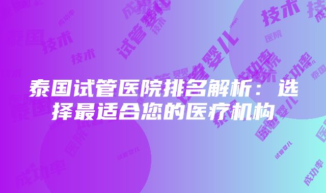 泰国试管医院排名解析：选择最适合您的医疗机构