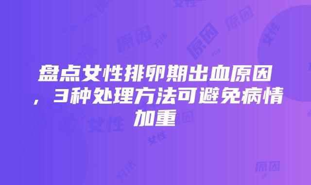 盘点女性排卵期出血原因，3种处理方法可避免病情加重